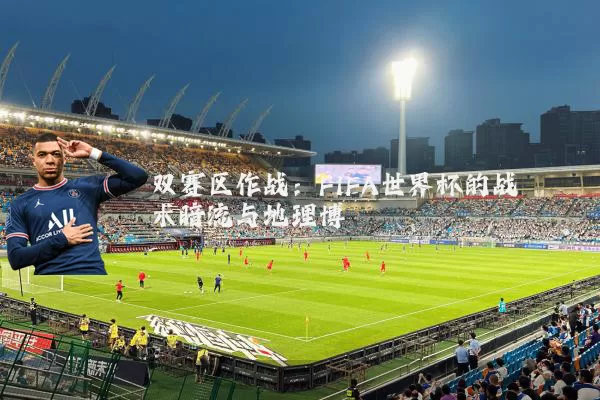 双赛区作战：FIFA世界杯的战术暗流与地理博弈