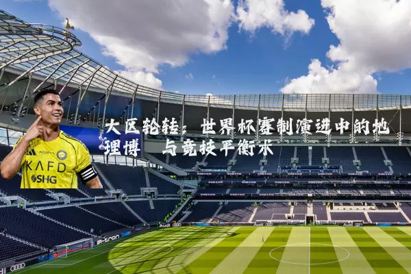 大区轮转：世界杯赛制演进中的地理博弈与竞技平衡术