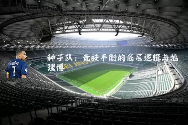 种子队:竞技平衡的底层逻辑与地理博弈