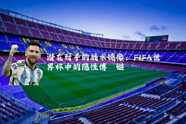 潜在对手的战术镜像:FIFA世界杯中的隐性博弈链