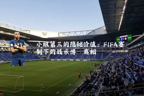 小组第三的隐秘价值:FIFA赛制下的战术博弈真相