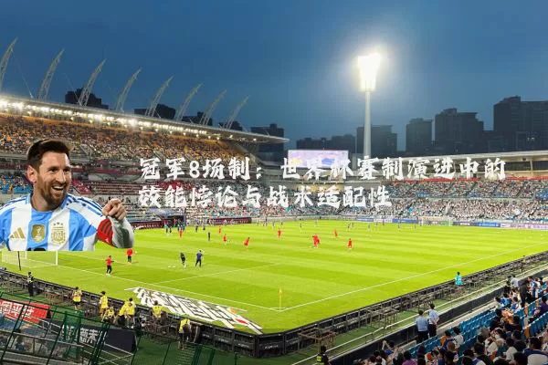 冠军8场制:世界杯赛制演进中的效能悖论与战术适配性
