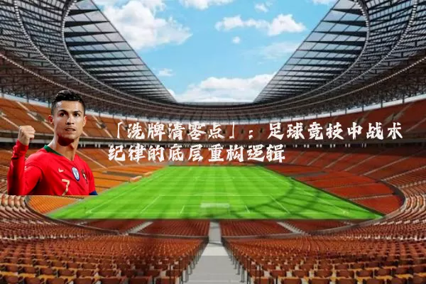 「洗牌清零点」：足球竞技中战术纪律的底层重构逻辑