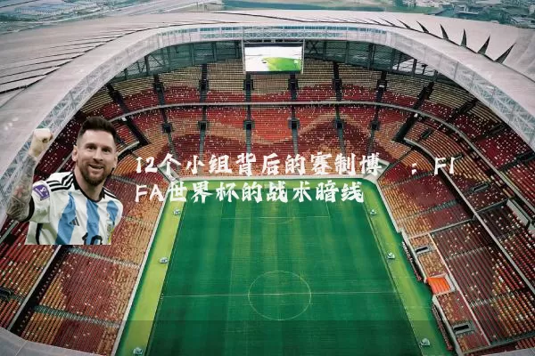 12个小组背后的赛制博弈:FIFA世界杯的战术暗线