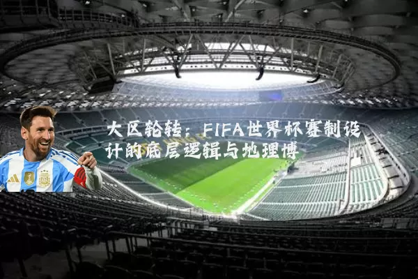 大区轮转：FIFA世界杯赛制设计的底层逻辑与地理博弈