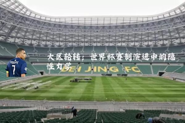 大区轮转:世界杯赛制演进中的隐性力学