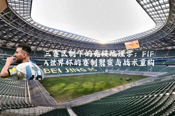三赛区制下的竞技地理学:FIFA世界杯的赛制裂变与战术重构