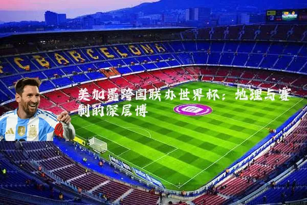 美加墨跨国联办世界杯:地理与赛制的深层博弈