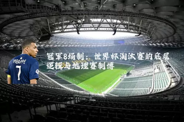 冠军8场制：世界杯淘汰赛的底层逻辑与地理赛制博弈