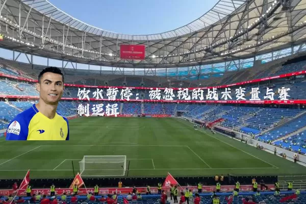 饮水暂停:被忽视的战术变量与赛制逻辑