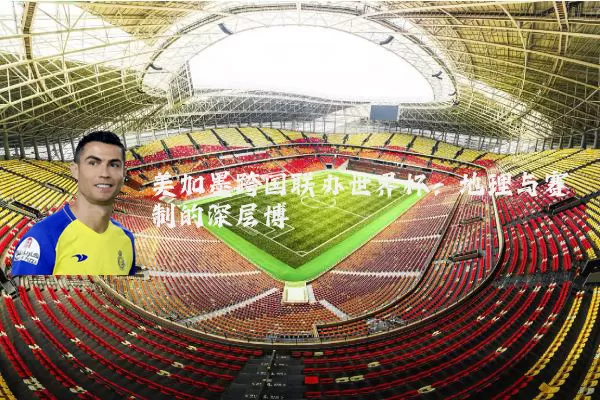 美加墨跨国联办世界杯：地理与赛制的深层博弈