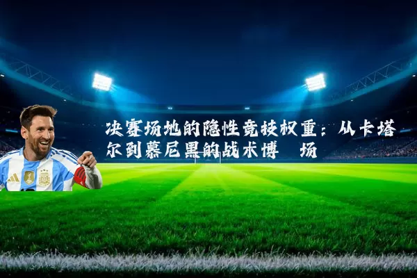 决赛场地的隐性竞技权重:从卡塔尔到慕尼黑的战术博弈场