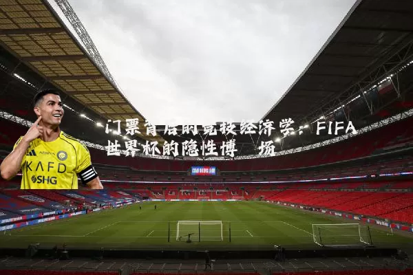 门票背后的竞技经济学:FIFA世界杯的隐性博弈场