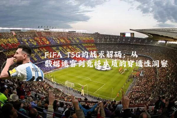 FIFA TSG的战术解码:从数据迷雾到竞技本质的穿透性洞察