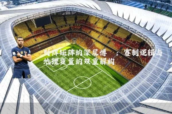 对阵矩阵的深层博弈：赛制逻辑与地理变量的双重解构
