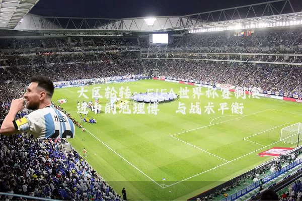 大区轮转:FIFA世界杯赛制演进中的地理博弈与战术平衡