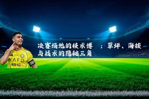 决赛场地的技术博弈:草坪、海拔与战术的隐秘三角