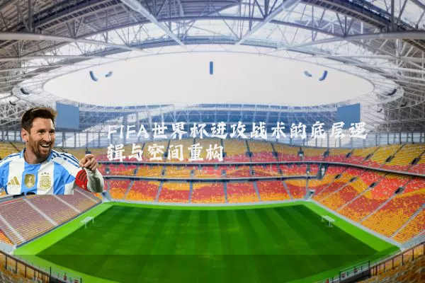 FIFA世界杯进攻战术的底层逻辑与空间重构