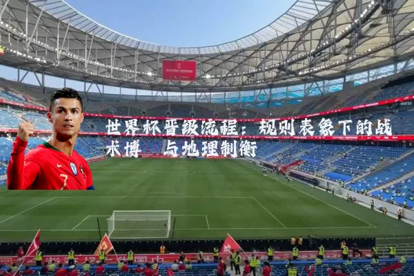 世界杯晋级流程:规则表象下的战术博弈与地理制衡