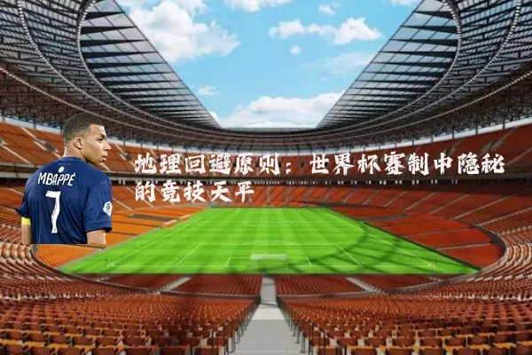地理回避原则:世界杯赛制中隐秘的竞技天平